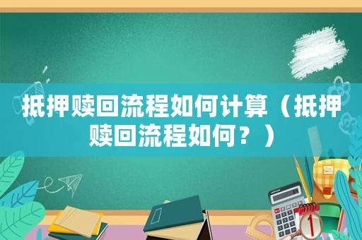 抵押贖回流程如何計算（抵押贖回流程如何？）