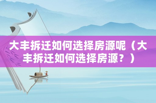 大豐拆遷如何選擇房源呢（大豐拆遷如何選擇房源？）