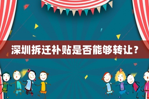 深圳拆遷補貼是否能夠轉讓？