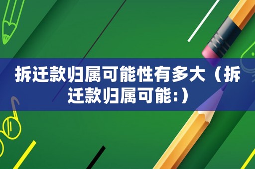拆遷款歸屬可能性有多大（拆遷款歸屬可能:）