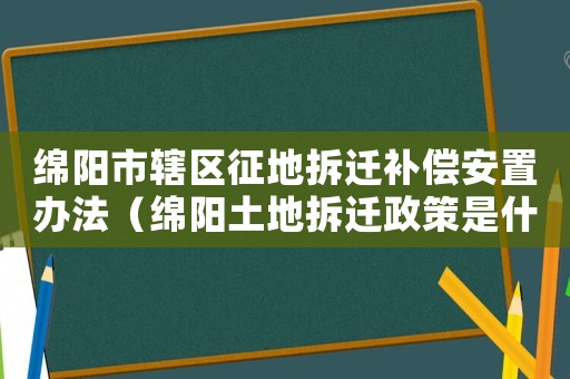 綿陽市轄區(qū)征地拆遷補(bǔ)償安置辦法（綿陽土地拆遷政策是什么？）