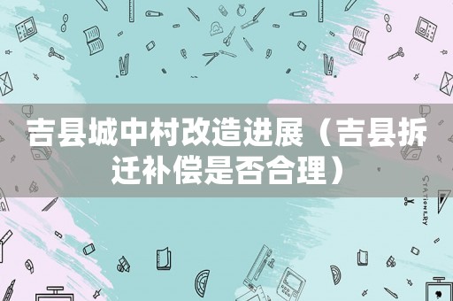 吉縣城中村改造進展（吉縣拆遷補償是否合理）