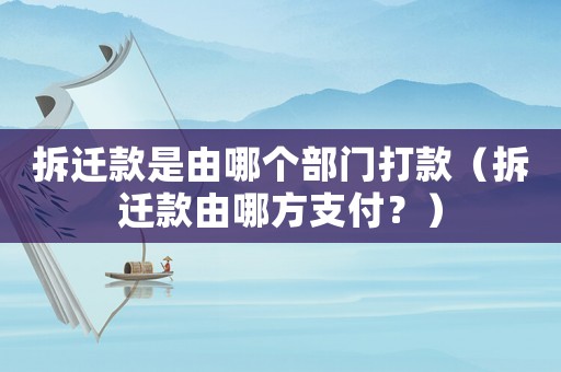 拆遷款是由哪個部門打款（拆遷款由哪方支付？）
