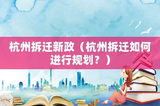 杭州拆遷新政（杭州拆遷如何進行規劃？）