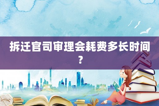 拆遷官司審理會(huì)耗費(fèi)多長時(shí)間？
