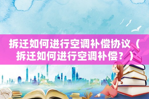 拆遷如何進行空調(diào)補償協(xié)議（拆遷如何進行空調(diào)補償？）