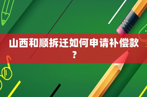 山西和順拆遷如何申請(qǐng)補(bǔ)償款？