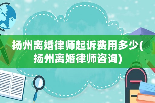 揚州離婚律師起訴費用多少(揚州離婚律師咨詢)