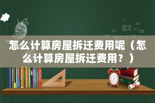 怎么計算房屋拆遷費用呢（怎么計算房屋拆遷費用？）