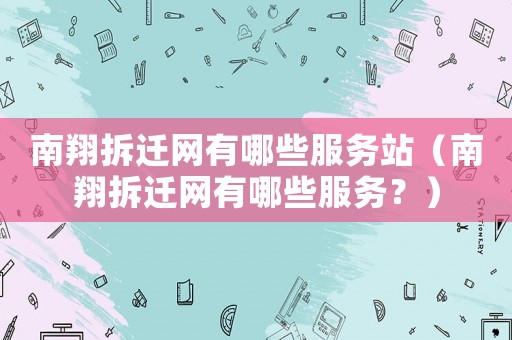 南翔拆遷網(wǎng)有哪些服務站（南翔拆遷網(wǎng)有哪些服務？）