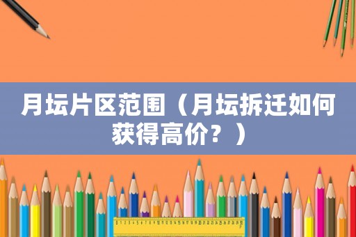 月壇片區(qū)范圍（月壇拆遷如何獲得高價(jià)？）