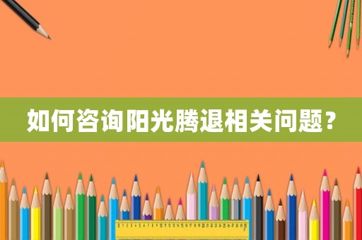 如何咨詢陽光騰退相關(guān)問題？