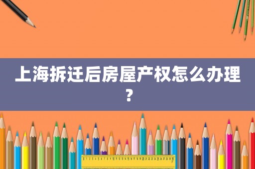 上海拆遷后房屋產權怎么辦理？