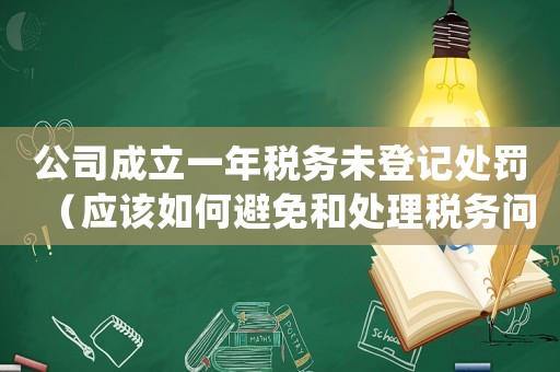 公司成立一年稅務未登記處罰（應該如何避免和處理稅務問題）
