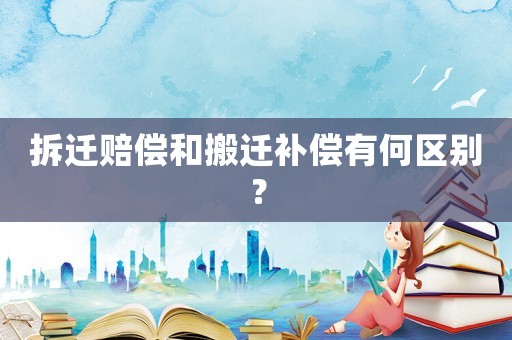 拆遷賠償和搬遷補(bǔ)償有何區(qū)別？