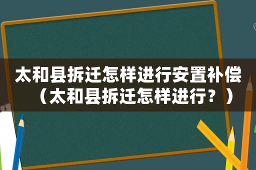 太和縣拆遷怎樣進行安置補償（太和縣拆遷怎樣進行？）
