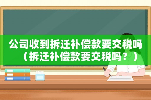 公司收到拆遷補償款要交稅嗎（拆遷補償款要交稅嗎？）
