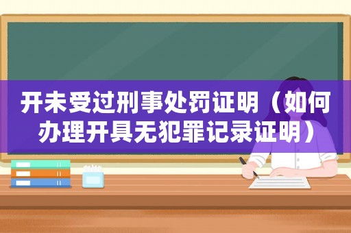 開未受過刑事處罰證明（如何辦理開具無(wú)犯罪記錄證明）