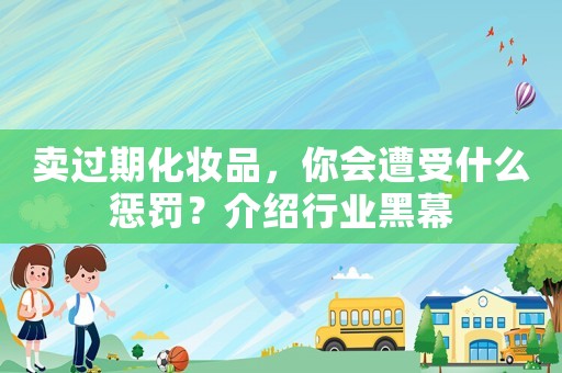 賣過期化妝品，你會遭受什么懲罰？介紹行業黑幕