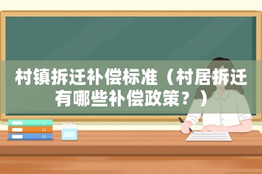 村鎮拆遷補償標準（村居拆遷有哪些補償政策？）