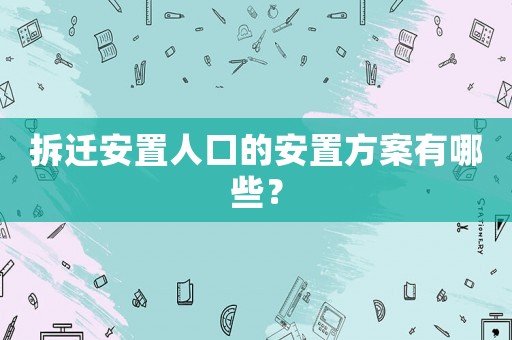 拆遷安置人口的安置方案有哪些？