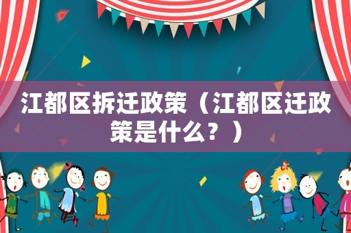 江都區(qū)拆遷政策（江都區(qū)遷政策是什么？）