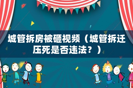 城管拆房被砸視頻（城管拆遷壓死是否違法？）