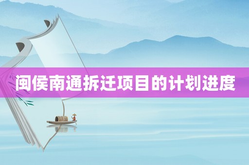 閩侯南通拆遷項目的計劃進度