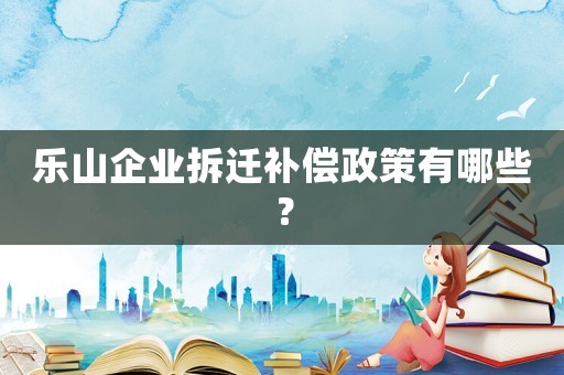 樂山企業拆遷補償政策有哪些？