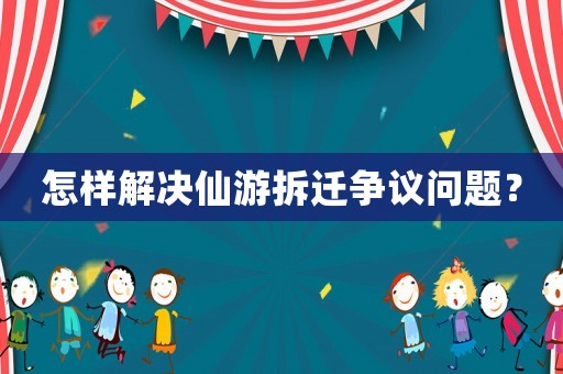 怎樣解決仙游拆遷爭議問題？