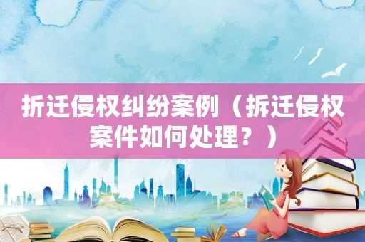 折遷侵權(quán)糾紛案例（拆遷侵權(quán)案件如何處理？）