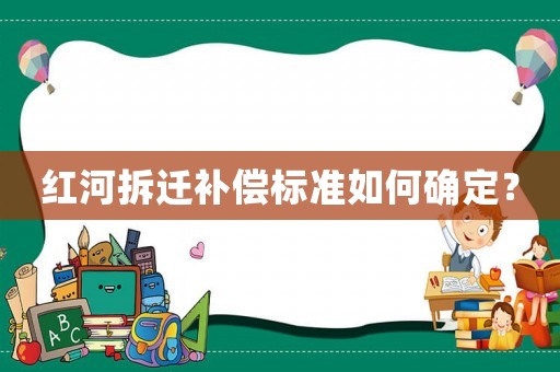 紅河拆遷補(bǔ)償標(biāo)準(zhǔn)如何確定？