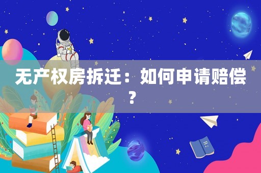 無產權房拆遷：如何申請賠償？