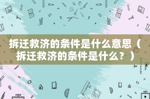 拆遷救濟的條件是什么意思（拆遷救濟的條件是什么？）
