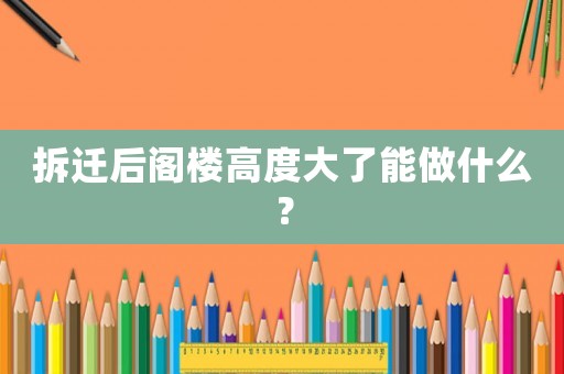 拆遷后閣樓高度大了能做什么？