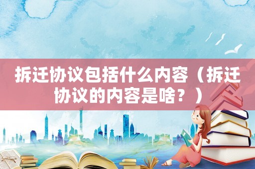 拆遷協議包括什么內容（拆遷協議的內容是啥？）