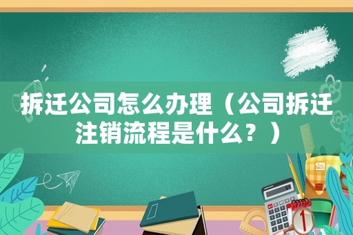 拆遷公司怎么辦理（公司拆遷注銷流程是什么？）