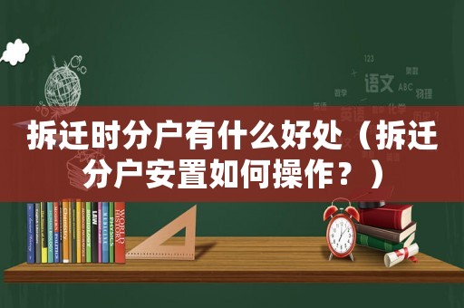 拆遷時(shí)分戶有什么好處（拆遷分戶安置如何操作？）