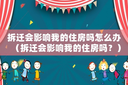 拆遷會影響我的住房嗎怎么辦（拆遷會影響我的住房嗎？）