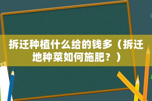 拆遷種植什么給的錢多（拆遷地種菜如何施肥？）