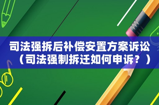 司法強(qiáng)拆后補(bǔ)償安置方案訴訟（司法強(qiáng)制拆遷如何申訴？）