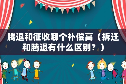 騰退和征收哪個補償高（拆遷和騰退有什么區(qū)別？）