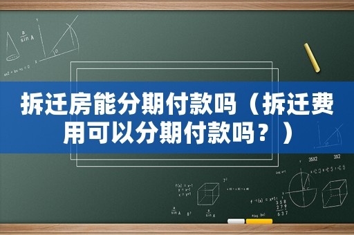 拆遷房能分期付款嗎（拆遷費用可以分期付款嗎？）