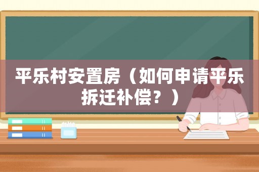 平樂村安置房（如何申請平樂拆遷補償？）