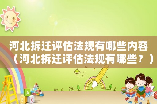 河北拆遷評估法規有哪些內容（河北拆遷評估法規有哪些？）
