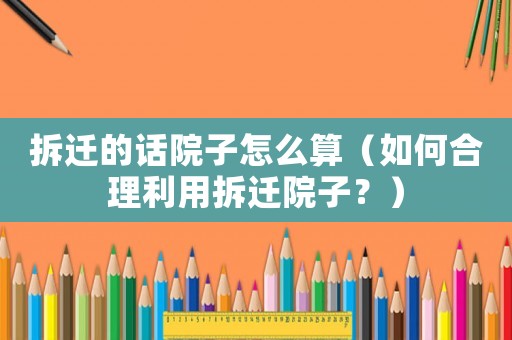 拆遷的話院子怎么算（如何合理利用拆遷院子？）