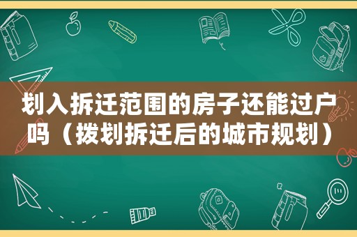劃入拆遷范圍的房子還能過戶嗎（撥劃拆遷后的城市規劃）