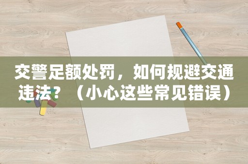 交警足額處罰，如何規避交通違法？（小心這些常見錯誤）