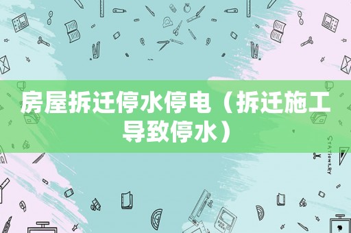 房屋拆遷停水停電（拆遷施工導致停水）