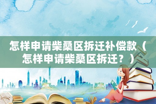 怎樣申請(qǐng)柴桑區(qū)拆遷補(bǔ)償款（怎樣申請(qǐng)柴桑區(qū)拆遷？）